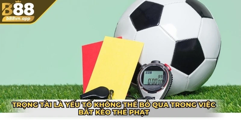 Trọng tài là yếu tố không thể bỏ qua trong việc bắt kèo thẻ phạt