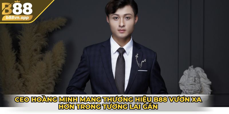CEO Hoàng Minh mang thương hiệu B88 vươn xa hơn trong tương lai gần