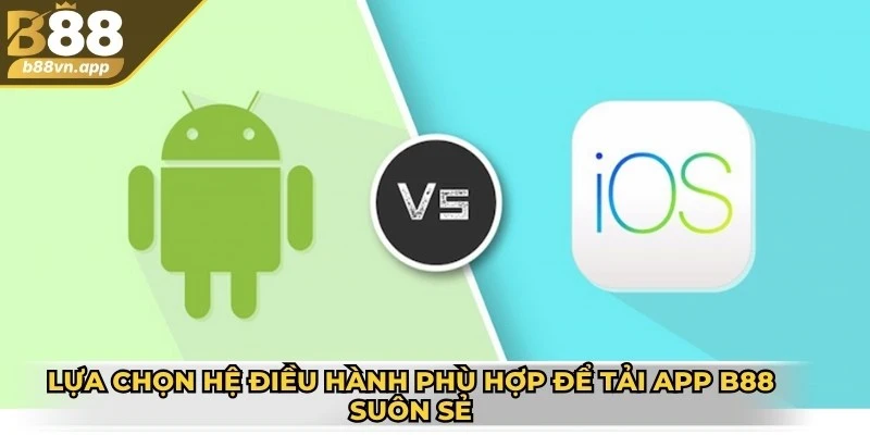 Lựa chọn hệ điều hành phù hợp để tải app B88 được suôn sẻ